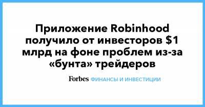 Приложение Robinhood получило от инвесторов $1 млрд на фоне проблем из-за «бунта» трейдеров - forbes.ru - New York