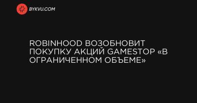 Robinhood возобновит покупку акций GameStop «в ограниченном объеме» - bykvu.com