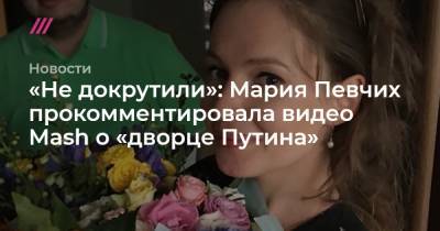 Мария Певчих - «Не докрутили»: Мария Певчих прокомментировала видео Mash о «дворце Путина» - tvrain.ru