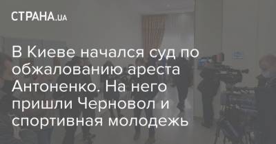 Андрей Антоненко - В Киеве начался суд по обжалованию ареста Антоненко. На него пришли Черновол и спортивная молодежь - strana.ua - Киев