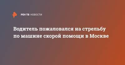 Водитель пожаловался на стрельбу по машине скорой помощи в Москве - ren.tv - Москва