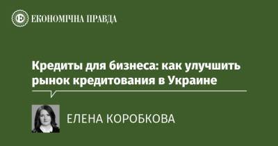 Кредиты для бизнеса: как улучшить рынок кредитования в Украине - epravda.com.ua