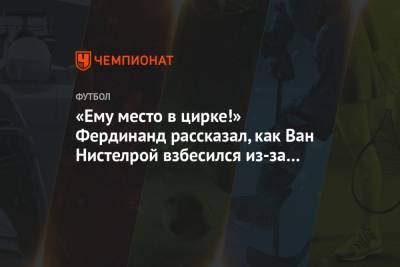 Криштиану Роналду - Фердинанд Рио - «Ему место в цирке!» Фердинанд рассказал, как Ван Нистелрой взбесился из-за Роналду - championat.com - Англия