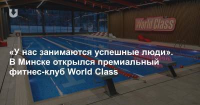 «У нас занимаются успешные люди». В Минске открылся премиальный фитнес-клуб World Сlass - news.tut.by - Минск - Строительство