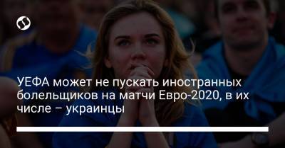 УЕФА может не пускать иностранных болельщиков на матчи Евро-2020, в их числе – украинцы - liga.net - Лондон