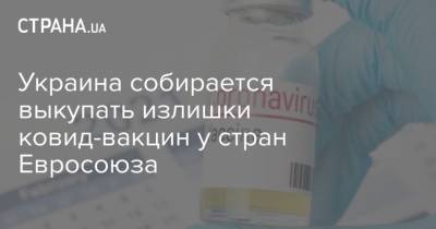 Максим Степанов - Украина собирается выкупать излишки ковид-вакцин у стран Евросоюза - strana.ua