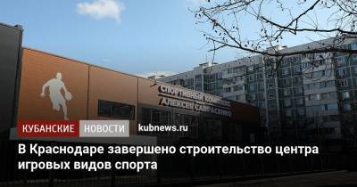 Вениамин Кондратьев - В Краснодаре завершено строительство центра игровых видов спорта - kubnews.ru - Краснодар