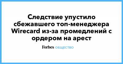 Следствие упустило сбежавшего топ-менеджера Wirecard из-за промедлений с ордером на арест - forbes.ru