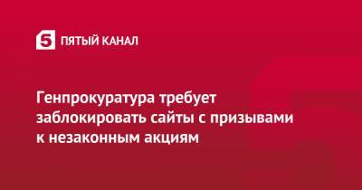 Алексей Навальный - Генпрокуратура требует заблокировать сайты с призывами к незаконным акциям - 5-tv.ru - Москва