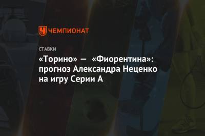 Александр Неценко - «Торино» — «Фиорентина»: прогноз Александра Неценко на игру Серии А - championat.com
