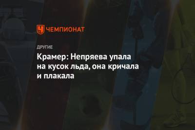 Наталья Непряева - Маркус Крамер - Крамер: Непряева упала на кусок льда, она кричала и плакала - championat.com - Швеция