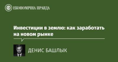 Инвестиции в землю: как заработать на новом рынке - epravda.com.ua