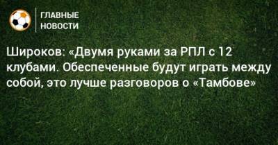 Роман Широков - Широков: «Двумя руками за РПЛ с 12 клубами. Обеспеченные будут играть между собой, это лучше разговоров о «Тамбове» - bombardir.ru