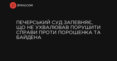 Печерський суд запевняє, що не ухвалював порушити справи проти Порошенка та Байдена - bykvu.com