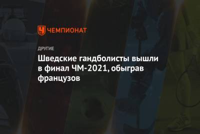 Шведские гандболисты вышли в финал ЧМ-2021, обыграв французов - championat.com - Египет - Швеция - Испания - Дания - Каир