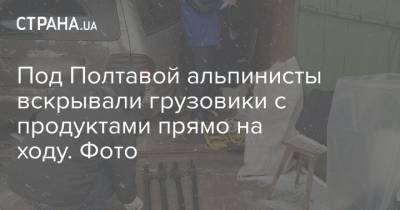 Под Полтавой альпинисты вскрывали грузовики с продуктами прямо на ходу. Фото - strana.ua - Полтава