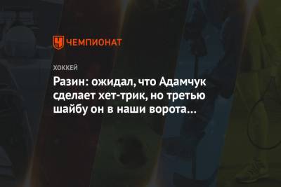 Андрей Разин - Разин: ожидал, что Адамчук сделает хет-трик, но третью шайбу он привёз в наши ворота - championat.com