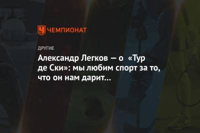 Александр Большунов - Алексей Червоткин - Александр Легков - Евгений Белов - Александр Легков — о «Тур де Ски»: мы любим спорт за то, что он нам дарит эти мгновения - championat.com