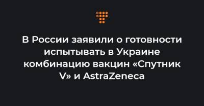 Виктор Медведчук - Кирилл Дмитриев - В России заявили о готовности испытывать в Украине комбинацию вакцин «Спутник V» и AstraZeneca - hromadske.ua