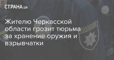 Жителю Черкасской области грозит тюрьма за хранение оружия и взрывчатки - strana.ua - Киев - Черкасская обл. - Одесская обл.