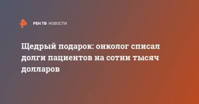 Щедрый подарок: онколог списал долги пациентов на сотни тысяч долларов - ren.tv - США - штат Арканзас