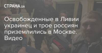Александр Малькевич - Освобожденные в Ливии украинец и трое россиян приземлились в Москве. Видео - strana.ua - Москва - Россия - Украина - Ливия
