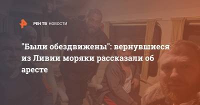 "Были обездвижены": вернувшиеся из Ливии моряки рассказали об аресте - ren.tv - Ливия
