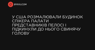 У США розмалювали будинок спікера Палати представників Пелосі і підкинули до нього свинячу голову - bykvu.com - США - Украина