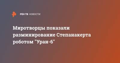 Миротворцы показали разминирование Степанакерта роботом "Уран-6" - ren.tv - Россия - Степанакерт - Нагорный Карабах