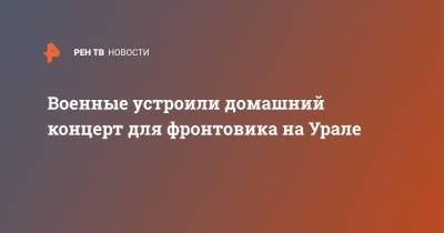 Военные устроили домашний концерт для фронтовика на Урале - ren.tv - Берлин - Прага