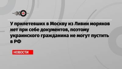 Александр Малькевич - У прилетевших в Москву из Ливии моряков нет при себе документов, поэтому украинского гражданина не могут пустить в РФ - echo.msk.ru - Москва - Ливия