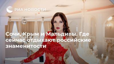 Эвелина Бледанс - Регина Тодоренко - Леонид Агутин - Сочи, Крым и Мальдивы. Где сейчас отдыхают российские знаменитости - ria.ru - Москва - Крым - Сочи - Мальдивы - Калининград