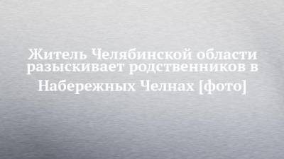 Житель Челябинской области разыскивает родственников в Набережных Челнах [фото] - chelny-izvest.ru - Московская обл. - респ. Татарстан - Челябинская обл. - Набережные Челны