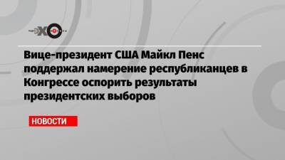 Дональд Трамп - Джозеф Байден - Майкл Пенс - Вице-президент США Майкл Пенс поддержал намерение республиканцев в Конгрессе оспорить результаты президентских выборов - echo.msk.ru - США