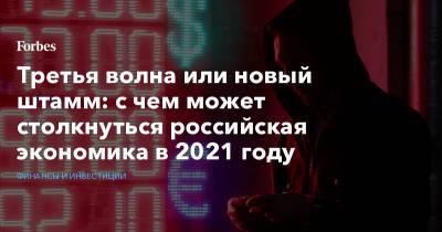 Третья волна или новый штамм: с чем может столкнуться российская экономика в 2021 году - forbes.ru