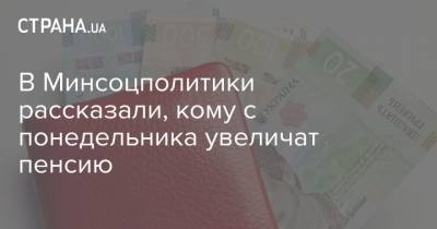 В Минсоцполитики рассказали, кому с понедельника увеличат пенсию - strana.ua - Украина