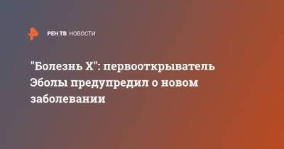 "Болезнь X": первооткрыватель Эболы предупредил о новом заболевании - ren.tv