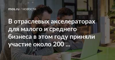 Алексей Фурсин - В отраслевых акселераторах для малого и среднего бизнеса в этом году приняли участие около 200 предприятий - mos.ru - Москва