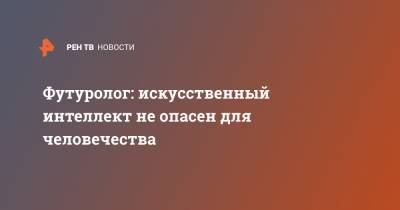 Футуролог: искусственный интеллект не опасен для человечества - ren.tv