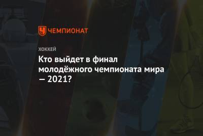 Кто выйдет в финал молодёжного чемпионата мира — 2021? - championat.com - США - Швеция - Финляндия - Канада - Чехия - Словакия