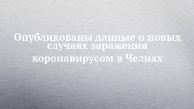 Опубликованы данные о новых случаях заражения коронавирусом в Челнах - chelny-izvest.ru - респ. Татарстан - Набережные Челны - Казань