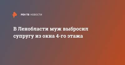 В Ленобласти муж выбросил супругу из окна 4-го этажа - ren.tv - Ленинградская обл. - Московская обл.
