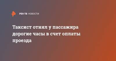 Таксист отнял у пассажира дорогие часы в счет оплаты проезда - ren.tv - Москва