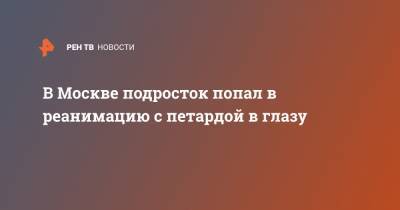 В Москве подросток попал в реанимацию с петардой в глазу - ren.tv - Москва