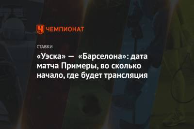 «Уэска» — «Барселона»: дата матча Примеры, во сколько начало, где будет трансляция - championat.com - Испания