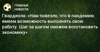 Гвардиола: «Нам повезло, что в пандемию имеем возможность выполнять свою работу. Шаг за шагом сможем восстановить экономику» - bombardir.ru