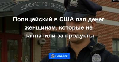 Полицейский в США дал денег женщинам, которые не заплатили за продукты - news.mail.ru - США - Лима - шт. Массачусетс