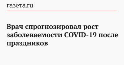 Евгений Тимаков - Врач спрогнозировал рост заболеваемости COVID-19 после праздников - gazeta.ru - Москва