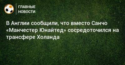 Эрлинг Холанда - В Англии сообщили, что вместо Санчо «Манчестер Юнайтед» сосредоточился на трансфере Холанда - bombardir.ru - Англия