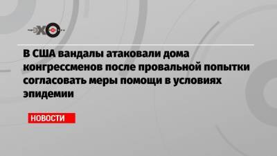 Нэнси Пелоси - Митч Макконнелл - В США вандалы атаковали дома конгрессменов после провальной попытки согласовать меры помощи в условиях эпидемии - echo.msk.ru - США